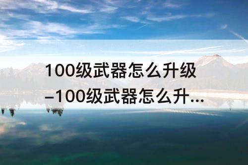 100级武器怎么升级-100级武器怎么升级希洛克