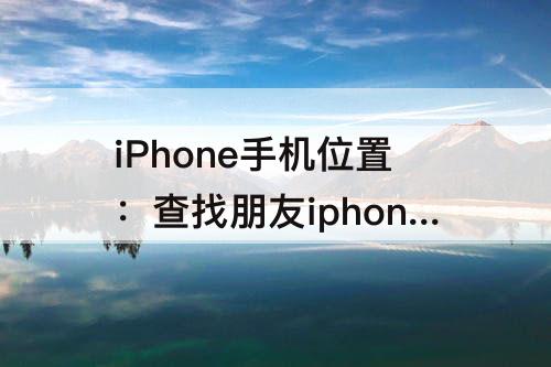 iPhone手机位置：查找朋友iphone手机位置关机