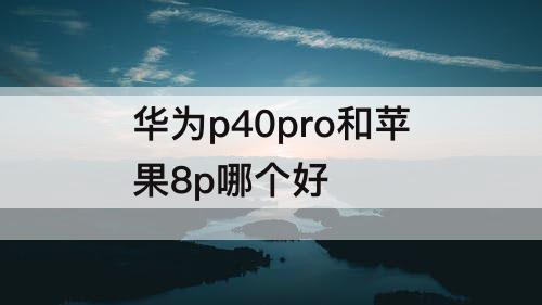 华为p40pro和苹果8p哪个好