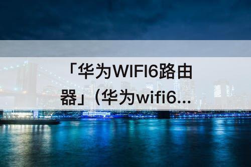 「华为WIFI6路由器」(华为wifi6路由器是双频吗)