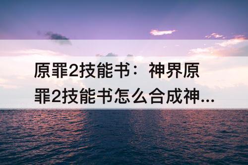 原罪2技能书：神界原罪2技能书怎么合成神界原罪2技能书合成配方