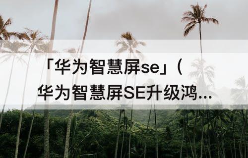 「华为智慧屏se」(华为智慧屏SE升级鸿蒙3.0)