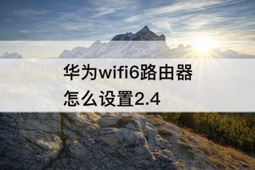 华为wifi6路由器怎么设置2.4