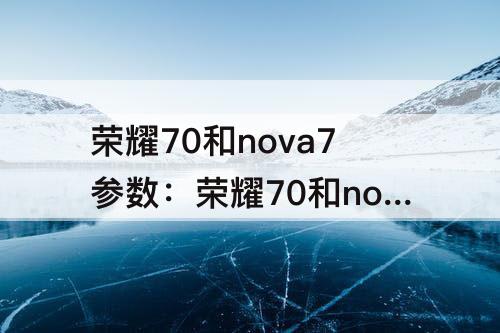 荣耀70和nova7参数：荣耀70和nova7参数对比