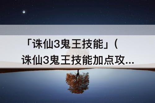 「诛仙3鬼王技能」(诛仙3鬼王技能加点攻略)