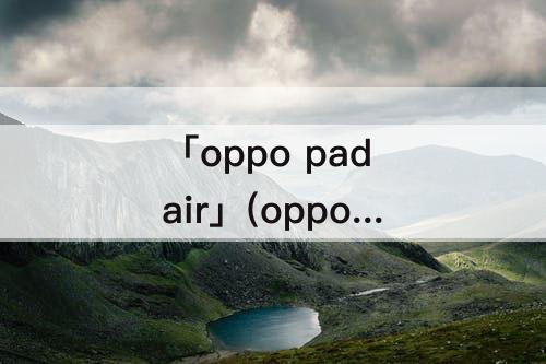 「oppo pad air」(oppo pad air平板画画怎么样)