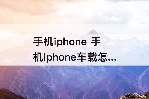 手机iphone 手机iphone车载怎么打开