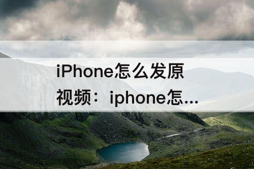 iPhone怎么发原视频：iphone怎么发原视频给别人