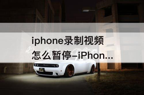 iphone录制视频怎么暂停-iPhone录制视频怎么暂停然后继续