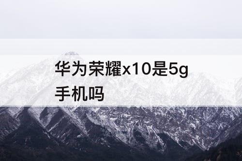 华为荣耀x10是5g手机吗