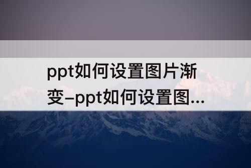 ppt如何设置图片渐变-ppt如何设置图片渐变透明度