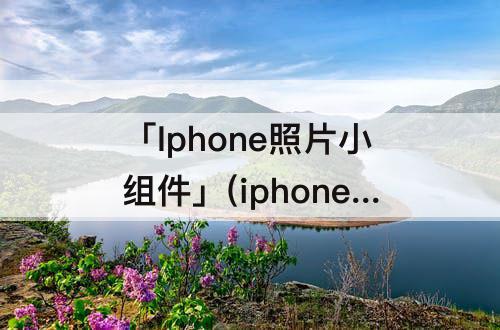 「Iphone照片小组件」(iphone照片小组件设置精选)