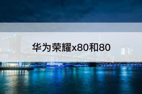 华为荣耀x80和80