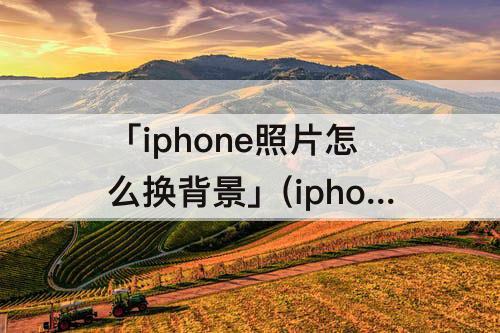 「iphone照片怎么换背景」(iphone照片怎么换背景颜色)